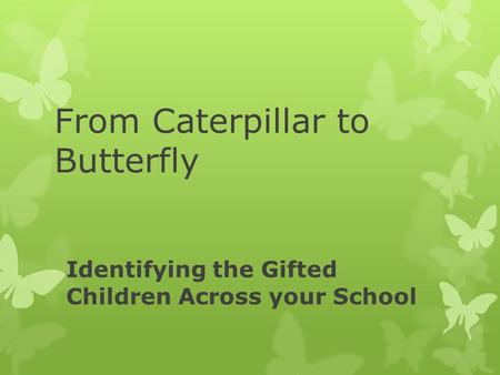 Identifying the Gifted Children Across your School From Caterpillar to Butterfly.