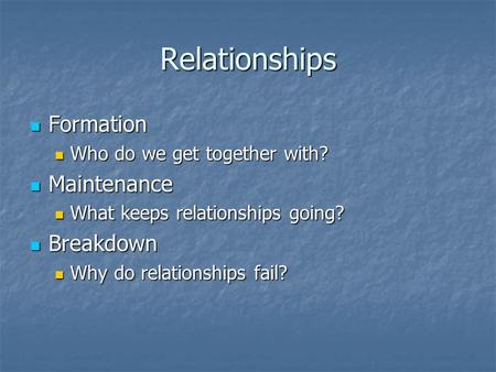 Relationships Formation Formation Who do we get together with? Who do we get together with? Maintenance Maintenance What keeps relationships going? What.