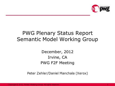 1Copyright © 2012, Printer Working Group. All rights reserved. PWG Plenary Status Report Semantic Model Working Group December, 2012 Irvine, CA PWG F2F.