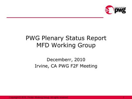 1Copyright © 2010, Printer Working Group. All rights reserved. PWG Plenary Status Report MFD Working Group Decemberr, 2010 Irvine, CA PWG F2F Meeting.