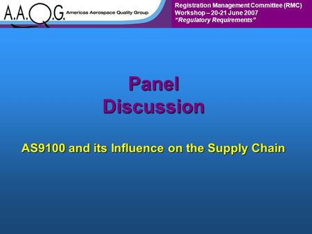 Registration Management Committee (RMC) Workshop – 20-21 June 2007 “Regulatory Requirements” Panel Discussion AS9100 and its Influence on the Supply Chain.