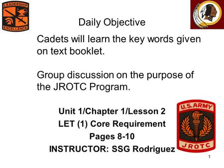 1  Cadets will learn the key words given on text booklet. Group discussion on the purpose of the JROTC Program. Unit 1/Chapter 1/Lesson 2 LET (1) Core.