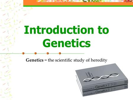 Introduction to Genetics Genetics = the scientific study of heredity.