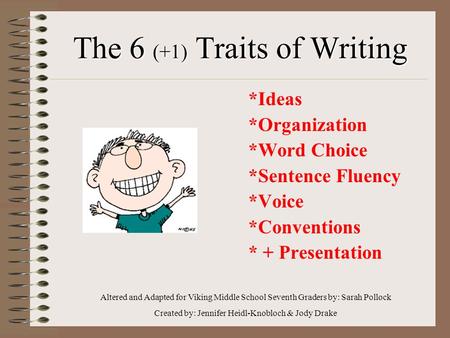 The 6 (+1) Traits of Writing *Ideas *Organization *Word Choice *Sentence Fluency *Voice *Conventions * + Presentation Altered and Adapted for Viking Middle.