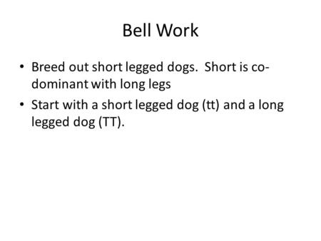 Bell Work Breed out short legged dogs. Short is co- dominant with long legs Start with a short legged dog (tt) and a long legged dog (TT).