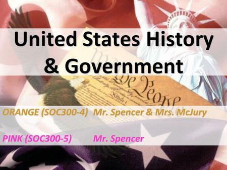 United States History & Government ORANGE (SOC300-4)Mr. Spencer & Mrs. McJury PINK (SOC300-5)Mr. Spencer.