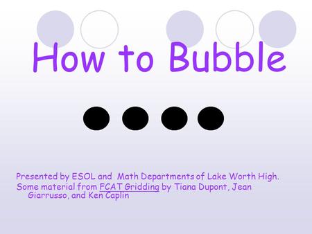 How to Bubble Presented by ESOL and Math Departments of Lake Worth High. Some material from FCAT Gridding by Tiana Dupont, Jean Giarrusso, and Ken Caplin.