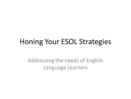 Honing Your ESOL Strategies Addressing the needs of English Language Learners.