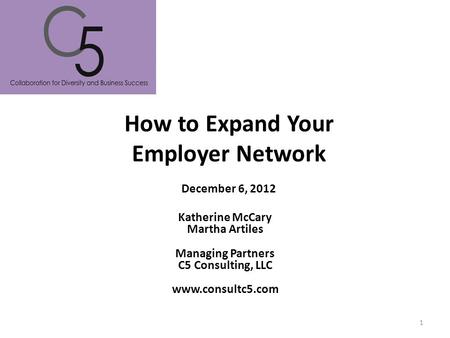 How to Expand Your Employer Network December 6, 2012 Katherine McCary Martha Artiles Managing Partners C5 Consulting, LLC www.consultc5.com 1.