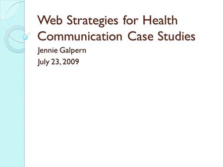 Web Strategies for Health Communication Case Studies Jennie Galpern July 23, 2009.