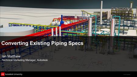 © 2011 Autodesk Converting Existing Piping Specs Ian Matthew Technical Marketing Manager, Autodesk.