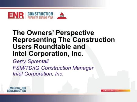 The Owners’ Perspective Representing The Construction Users Roundtable and Intel Corporation, Inc. Gerry Sprentall FSM/TD/IQ Construction Manager Intel.