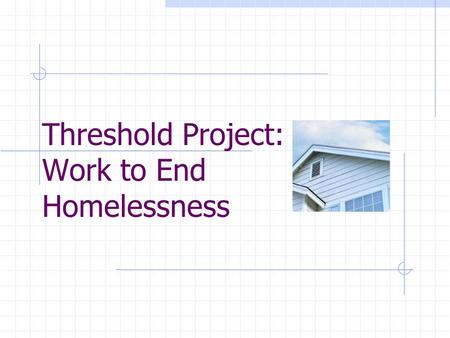 Threshold Project: Work to End Homelessness. 12/3/2015Threshold Project2 Presenters Janell Humbles, PhD., LSW – Resource Coordinator Homeless Initiative.