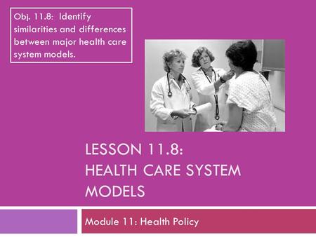 LESSON 11.8: HEALTH CARE SYSTEM MODELS Module 11: Health Policy Obj. 11.8: Identify similarities and differences between major health care system models.