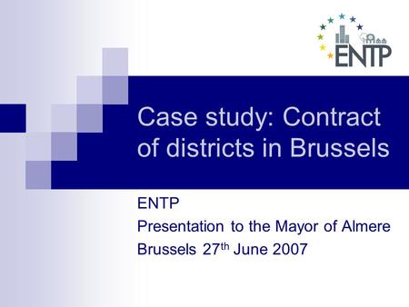 Case study: Contract of districts in Brussels ENTP Presentation to the Mayor of Almere Brussels 27 th June 2007.