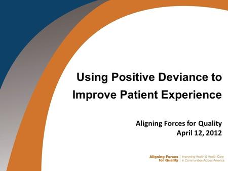 Using Positive Deviance to Improve Patient Experience Aligning Forces for Quality April 12, 2012.