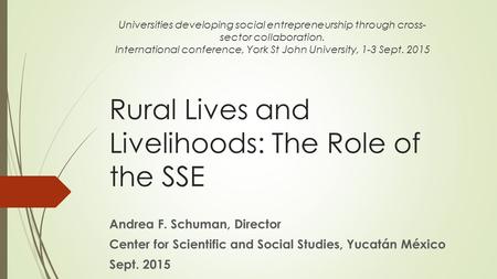 Rural Lives and Livelihoods: The Role of the SSE Andrea F. Schuman, Director Center for Scientific and Social Studies, Yucatán México Sept. 2015 Universities.