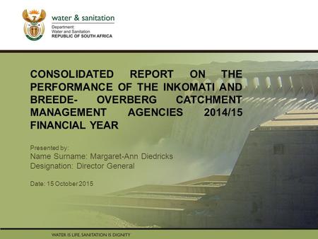 CONSOLIDATED REPORT ON THE PERFORMANCE OF THE INKOMATI AND BREEDE- OVERBERG CATCHMENT MANAGEMENT AGENCIES 2014/15 FINANCIAL YEAR Presented by: Name Surname: