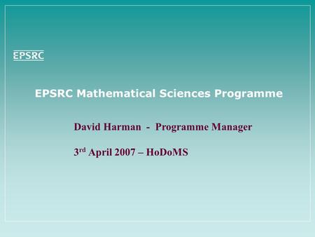 EPSRC Mathematical Sciences Programme David Harman - Programme Manager 3 rd April 2007 – HoDoMS.