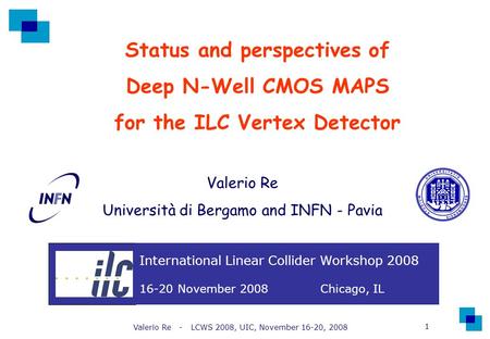 Valerio Re - LCWS 2008, UIC, November 16-20, 2008 1 Status and perspectives of Deep N-Well CMOS MAPS for the ILC Vertex Detector Valerio Re Università.