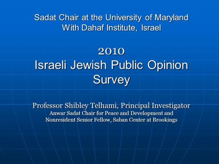 Sadat Chair at the University of Maryland With Dahaf Institute, Israel 2010 Israeli Jewish Public Opinion Survey Professor Shibley Telhami, Principal Investigator.