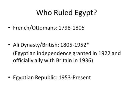 Who Ruled Egypt? French/Ottomans: 1798-1805 Ali Dynasty/British: 1805-1952* (Egyptian independence granted in 1922 and officially ally with Britain in.