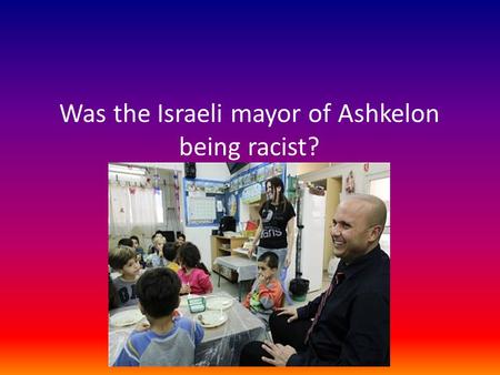 Was the Israeli mayor of Ashkelon being racist?. Background Ashkelon’s mayor is Itamar Shimoni. Ashkelon is a city of the coast of Israel. Ashkelon’s.