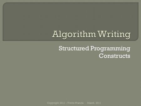 Structured Programming Constructs March, 2011Copyright 2011 - Yvette Francis.