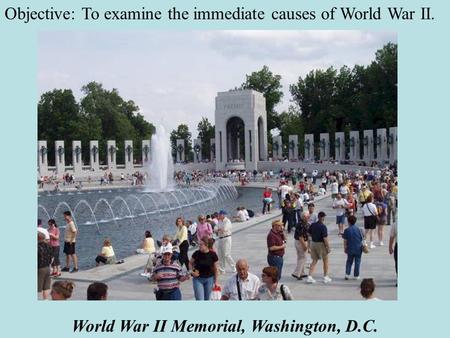 World War II Memorial, Washington, D.C. Objective: To examine the immediate causes of World War II.