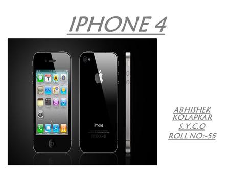 IPHONE 4 ABHISHEK KOLAPKAR S.Y.C.O ROLL NO:-55. INTRODUCTION The iPhone 4 is a slate smart phone developed by Apple. It is the fourth generation of iPhone,