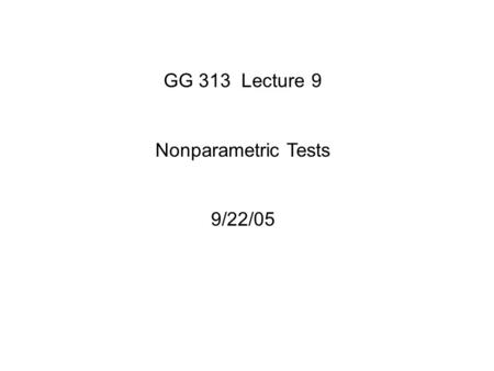 GG 313 Lecture 9 Nonparametric Tests 9/22/05. If we cannot assume that our data are at least approximately normally distributed - because there are a.