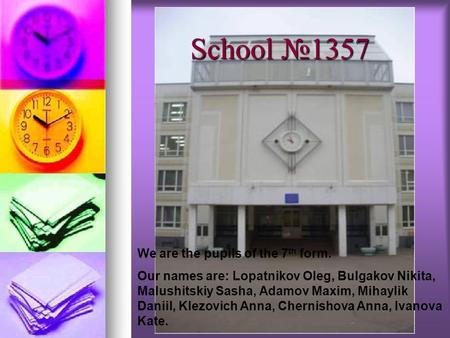 School №1357 We are the pupils of the 7 th form. Our names are: Lopatnikov Oleg, Bulgakov Nikita, Malushitskiy Sasha, Adamov Maxim, Mihaylik Daniil, Klezovich.