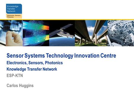 Sensor Systems Technology Innovation Centre Electronics, Sensors, Photonics Knowledge Transfer Network ESP-KTN Carlos Huggins.