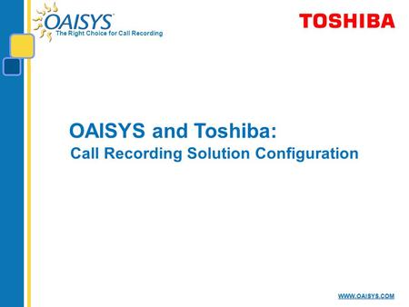 The Right Choice for Call Recording WWW.OAISYS.COM OAISYS and Toshiba: Call Recording Solution Configuration.