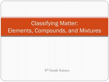 8 th Grade Science Classifying Matter: Elements, Compounds, and Mixtures.