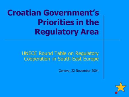 Croatian Government’s Priorities in the Regulatory Area UNECE Round Table on Regulatory Cooperation in South East Europe Geneva, 22 November 2004.