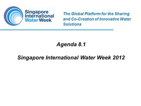 Agenda 8.1 Singapore International Water Week 2012 The Global Platform for the Sharing and Co-Creation of Innovative Water Solutions.