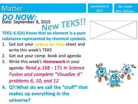 Matter September 8, 2015 Ms. Smith Mrs. Malone DO NOW: Date: September 8, 2015 TEKS: 6.5(A) Know that an element is a pure substance represented by chemical.