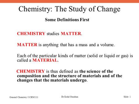 Chemistry: The Study of Change General Chemistry I CHM 111 Dr Erdal OnurhanSlide 1 Some Definitions First CHEMISTRY studies MATTER. MATTER is anything.