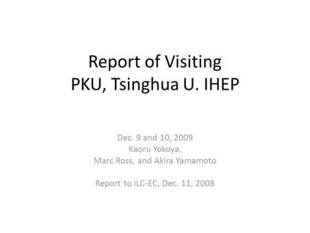 Report of Visiting PKU, Tsinghua U. IHEP Dec. 9 and 10, 2009 Kaoru Yokoya, Marc Ross, and Akira Yamamoto Report to ILC-EC, Dec. 11, 2008.