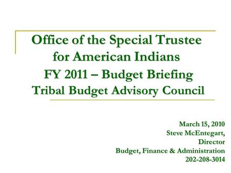 Office of the Special Trustee for American Indians FY 2011 – Budget Briefing Tribal Budget Advisory Council March 15, 2010 Steve McEntegart, Director Budget,