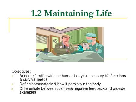 1.2 Maintaining Life Objectives: 1. Become familiar with the human body’s necessary life functions & survival needs. 2. Define homeostasis & how it persists.