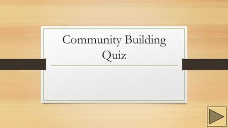 Community Building Quiz. Instructions Follow through the questions and the instructions given for each question. Use the buttons located at the bottom.