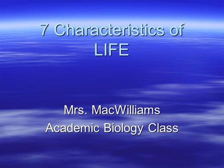 7 Characteristics of LIFE Mrs. MacWilliams Academic Biology Class.