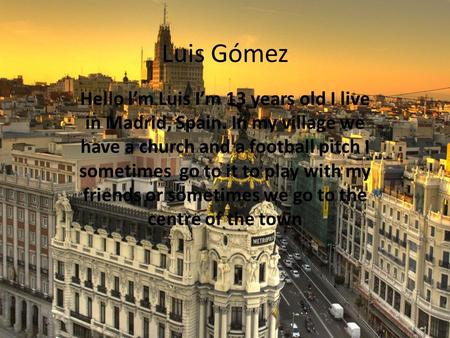 Luis Gómez Hello l’m Luis I’m 13 years old I live in Madrid, Spain. In my village we have a church and a football pitch I sometimes go to it to play with.