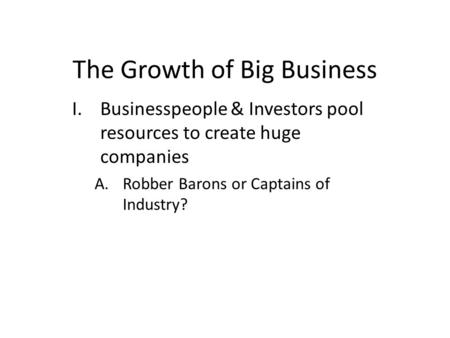 The Growth of Big Business I.Businesspeople & Investors pool resources to create huge companies A.Robber Barons or Captains of Industry?