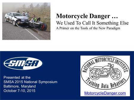 Presented at the SMSA 2015 National Symposium Baltimore, Maryland October 7-10, 2015 Motorcycle Danger … We Used To Call It Something Else A Primer on.