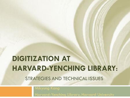 DIGITIZATION AT HARVARD-YENCHING LIBRARY: STRATEGIES AND TECHNICAL ISSUES Mikyung Kang Harvard-Yenching Library, Harvard University.