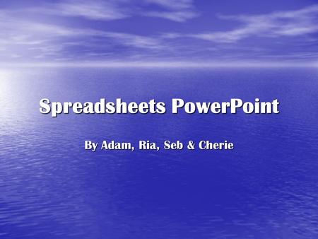 Spreadsheets PowerPoint By Adam, Ria, Seb & Cherie.