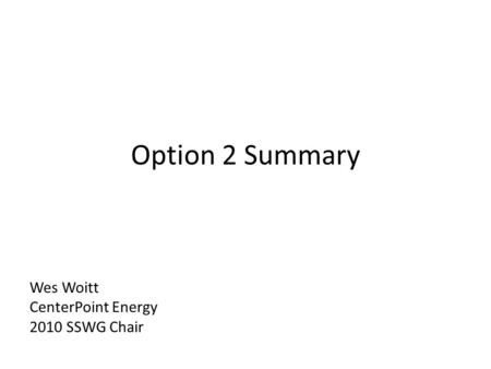 Option 2 Summary Wes Woitt CenterPoint Energy 2010 SSWG Chair.